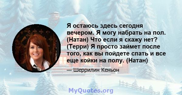 Я остаюсь здесь сегодня вечером. Я могу набрать на пол. (Натан) Что если я скажу нет? (Терри) Я просто займет после того, как вы пойдете спать и все еще койки на полу. (Натан)