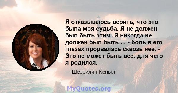 Я отказываюсь верить, что это была моя судьба. Я не должен был быть этим. Я никогда не должен был быть ... - боль в его глазах прорвалась сквозь нее. - Это не может быть все, для чего я родился.