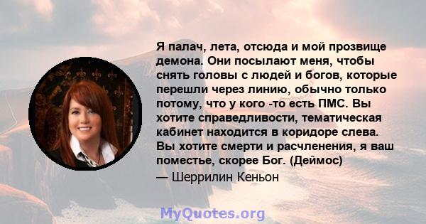 Я палач, лета, отсюда и мой прозвище демона. Они посылают меня, чтобы снять головы с людей и богов, которые перешли через линию, обычно только потому, что у кого -то есть ПМС. Вы хотите справедливости, тематическая