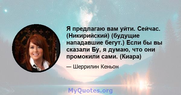 Я предлагаю вам уйти. Сейчас. (Никирийский) (будущие нападавшие бегут.) Если бы вы сказали Бу, я думаю, что они промокили сами. (Киара)