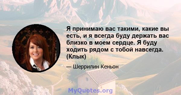 Я принимаю вас такими, какие вы есть, и я всегда буду держать вас близко в моем сердце. Я буду ходить рядом с тобой навсегда. (Клык)