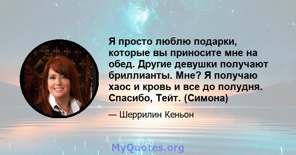 Я просто люблю подарки, которые вы приносите мне на обед. Другие девушки получают бриллианты. Мне? Я получаю хаос и кровь и все до полудня. Спасибо, Тейт. (Симона)