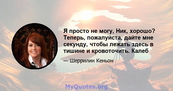 Я просто не могу, Ник, хорошо? Теперь, пожалуйста, дайте мне секунду, чтобы лежать здесь в тишине и кровоточить. Калеб