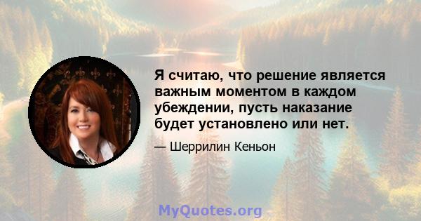 Я считаю, что решение является важным моментом в каждом убеждении, пусть наказание будет установлено или нет.