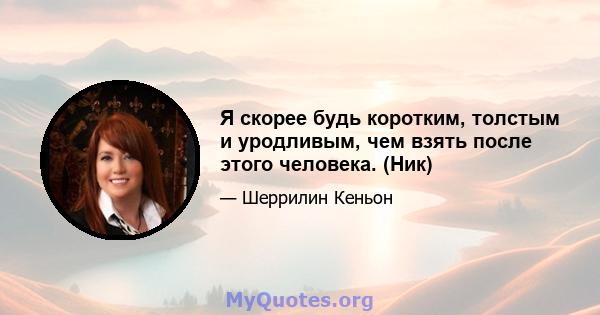 Я скорее будь коротким, толстым и уродливым, чем взять после этого человека. (Ник)