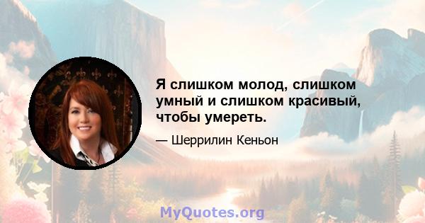 Я слишком молод, слишком умный и слишком красивый, чтобы умереть.