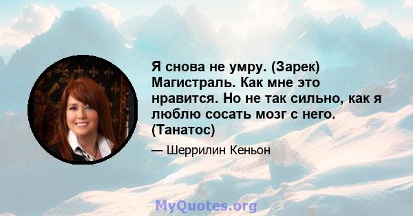 Я снова не умру. (Зарек) Магистраль. Как мне это нравится. Но не так сильно, как я люблю сосать мозг с него. (Танатос)