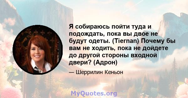 Я собираюсь пойти туда и подождать, пока вы двое не будут одеты. (Tiernan) Почему бы вам не ходить, пока не дойдете до другой стороны входной двери? (Адрон)