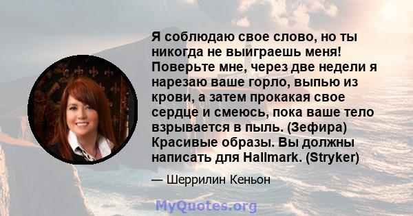 Я соблюдаю свое слово, но ты никогда не выиграешь меня! Поверьте мне, через две недели я нарезаю ваше горло, выпью из крови, а затем прокакая свое сердце и смеюсь, пока ваше тело взрывается в пыль. (Зефира) Красивые