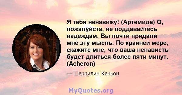 Я тебя ненавижу! (Артемида) О, пожалуйста, не поддавайтесь надеждам. Вы почти придали мне эту мысль. По крайней мере, скажите мне, что ваша ненависть будет длиться более пяти минут. (Acheron)