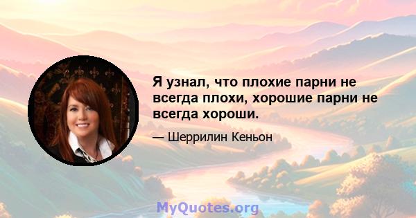 Я узнал, что плохие парни не всегда плохи, хорошие парни не всегда хороши.