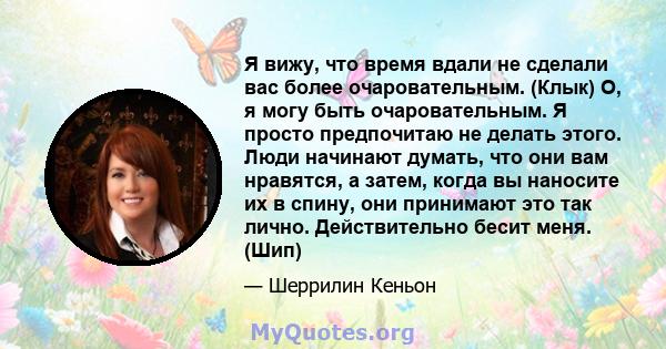 Я вижу, что время вдали не сделали вас более очаровательным. (Клык) О, я могу быть очаровательным. Я просто предпочитаю не делать этого. Люди начинают думать, что они вам нравятся, а затем, когда вы наносите их в спину, 