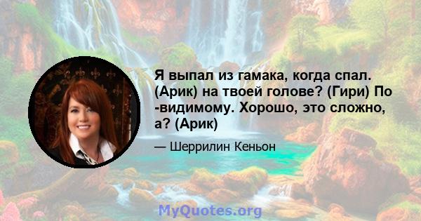 Я выпал из гамака, когда спал. (Арик) на твоей голове? (Гири) По -видимому. Хорошо, это сложно, а? (Арик)