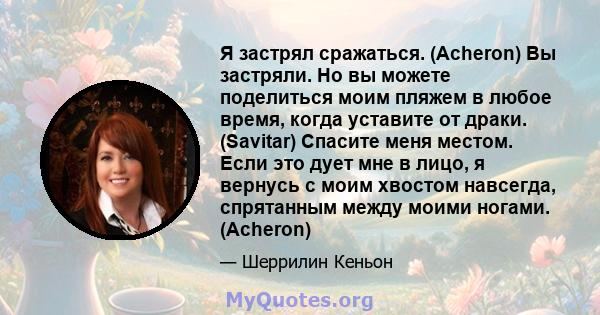 Я застрял сражаться. (Acheron) Вы застряли. Но вы можете поделиться моим пляжем в любое время, когда уставите от драки. (Savitar) Спасите меня местом. Если это дует мне в лицо, я вернусь с моим хвостом навсегда,