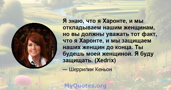 Я знаю, что я Харонте, и мы откладываем нашим женщинам, но вы должны уважать тот факт, что я Харонте, и мы защищаем наших женщин до конца. Ты будешь моей женщиной. Я буду защищать. (Xedrix)