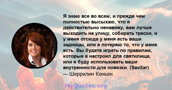 Я знаю все во всем, и прежде чем полностью высыхаю, что я действительно ненавижу, вам лучше выходить на улицу, собирать трески, и у меня отсюда у меня есть ваши задницы, или я потеряю то, что у меня есть. Вы будете