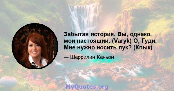 Забытая история. Вы, однако, мой настоящий. (Varyk) О, Гуди. Мне нужно носить лук? (Клык)