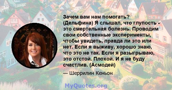 Зачем вам нам помогать? (Дельфина) Я слышал, что глупость - это смертельная болезнь. Проводим свои собственные эксперименты, чтобы увидеть, правда ли это или нет. Если я выживу, хорошо знаю, что это не так. Если я