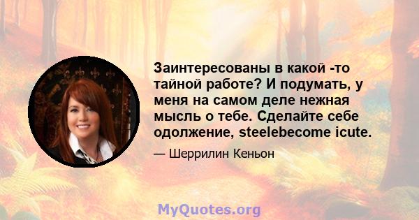 Заинтересованы в какой -то тайной работе? И подумать, у меня на самом деле нежная мысль о тебе. Сделайте себе одолжение, steelebecome icute.