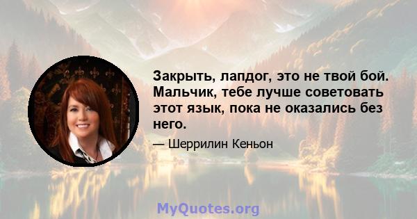 Закрыть, лапдог, это не твой бой. Мальчик, тебе лучше советовать этот язык, пока не оказались без него.