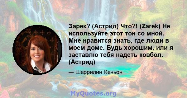 Зарек? (Астрид) Что?! (Zarek) Не используйте этот тон со мной. Мне нравится знать, где люди в моем доме. Будь хорошим, или я заставлю тебя надеть ковбол. (Астрид)