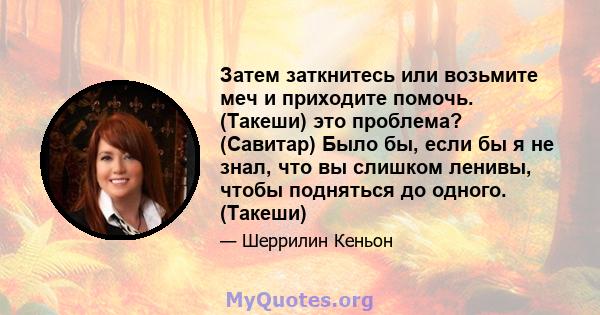 Затем заткнитесь или возьмите меч и приходите помочь. (Такеши) это проблема? (Савитар) Было бы, если бы я не знал, что вы слишком ленивы, чтобы подняться до одного. (Такеши)