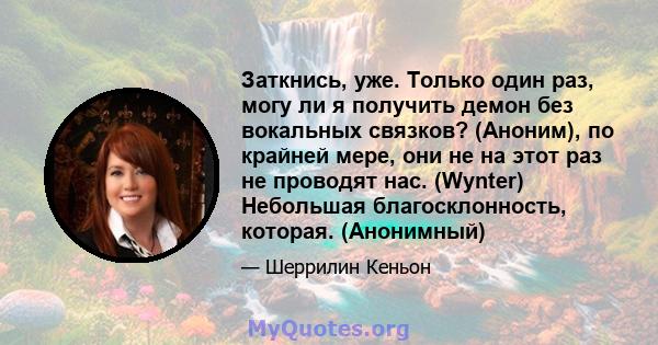 Заткнись, уже. Только один раз, могу ли я получить демон без вокальных связков? (Аноним), по крайней мере, они не на этот раз не проводят нас. (Wynter) Небольшая благосклонность, которая. (Анонимный)