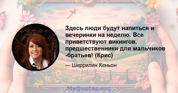 Здесь люди будут напиться и вечеринки на неделю. Все приветствуют викингов, предшественники для мальчиков -братьев! (Крис)