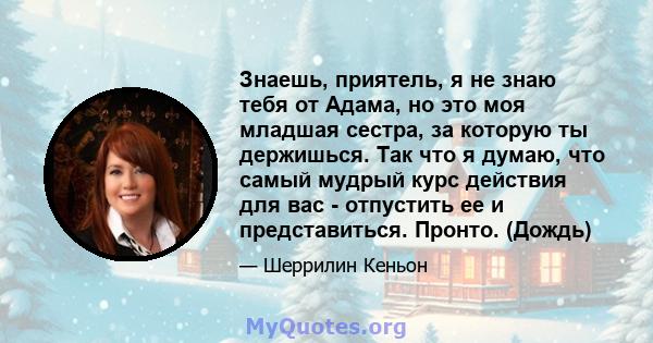 Знаешь, приятель, я не знаю тебя от Адама, но это моя младшая сестра, за которую ты держишься. Так что я думаю, что самый мудрый курс действия для вас - отпустить ее и представиться. Пронто. (Дождь)