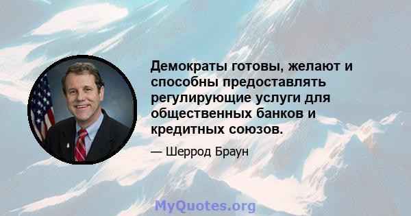 Демократы готовы, желают и способны предоставлять регулирующие услуги для общественных банков и кредитных союзов.