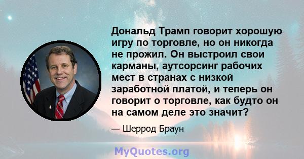 Дональд Трамп говорит хорошую игру по торговле, но он никогда не прожил. Он выстроил свои карманы, аутсорсинг рабочих мест в странах с низкой заработной платой, и теперь он говорит о торговле, как будто он на самом деле 