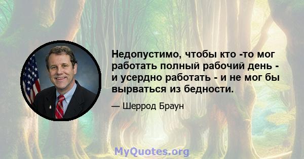 Недопустимо, чтобы кто -то мог работать полный рабочий день - и усердно работать - и не мог бы вырваться из бедности.