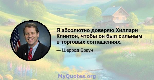 Я абсолютно доверяю Хиллари Клинтон, чтобы он был сильным в торговых соглашениях.