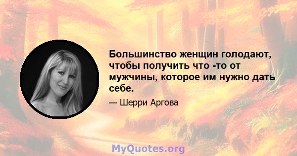 Большинство женщин голодают, чтобы получить что -то от мужчины, которое им нужно дать себе.