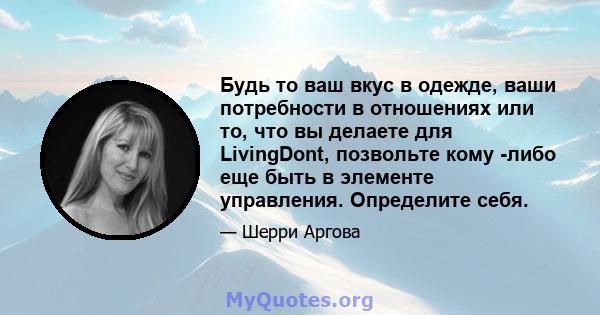 Будь то ваш вкус в одежде, ваши потребности в отношениях или то, что вы делаете для LivingDont, позвольте кому -либо еще быть в элементе управления. Определите себя.