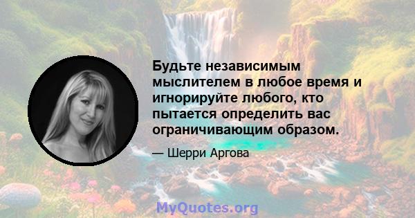 Будьте независимым мыслителем в любое время и игнорируйте любого, кто пытается определить вас ограничивающим образом.