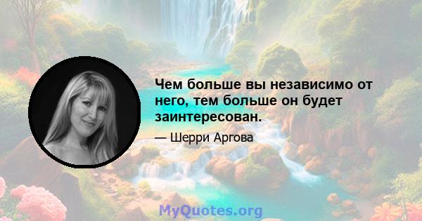 Чем больше вы независимо от него, тем больше он будет заинтересован.