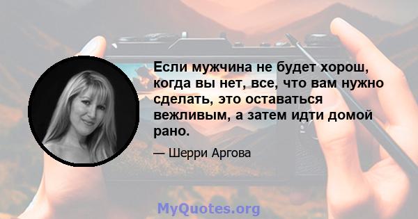 Если мужчина не будет хорош, когда вы нет, все, что вам нужно сделать, это оставаться вежливым, а затем идти домой рано.