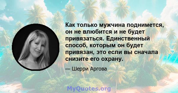 Как только мужчина поднимется, он не влюбится и не будет привязаться. Единственный способ, которым он будет привязан, это если вы сначала снизите его охрану.