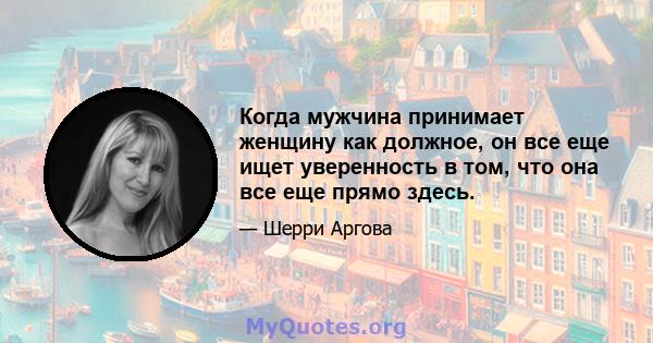 Когда мужчина принимает женщину как должное, он все еще ищет уверенность в том, что она все еще прямо здесь.