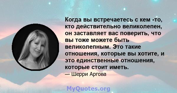 Когда вы встречаетесь с кем -то, кто действительно великолепен, он заставляет вас поверить, что вы тоже можете быть великолепным. Это такие отношения, которые вы хотите, и это единственные отношения, которые стоит иметь.