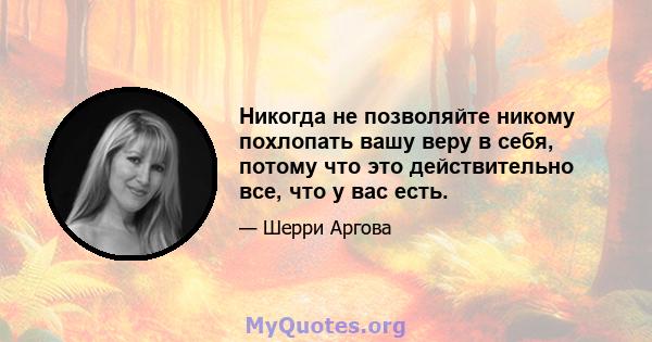 Никогда не позволяйте никому похлопать вашу веру в себя, потому что это действительно все, что у вас есть.