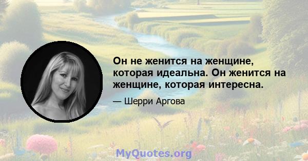 Он не женится на женщине, которая идеальна. Он женится на женщине, которая интересна.