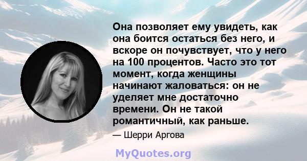 Она позволяет ему увидеть, как она боится остаться без него, и вскоре он почувствует, что у него на 100 процентов. Часто это тот момент, когда женщины начинают жаловаться: он не уделяет мне достаточно времени. Он не