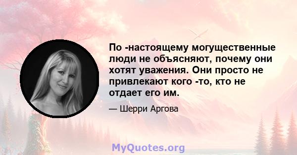 По -настоящему могущественные люди не объясняют, почему они хотят уважения. Они просто не привлекают кого -то, кто не отдает его им.