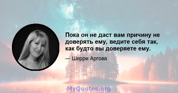 Пока он не даст вам причину не доверять ему, ведите себя так, как будто вы доверяете ему.