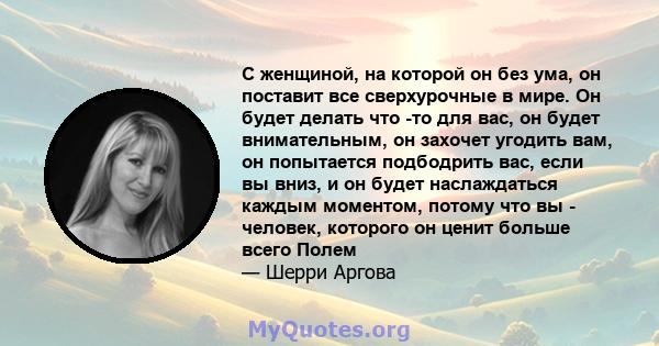 С женщиной, на которой он без ума, он поставит все сверхурочные в мире. Он будет делать что -то для вас, он будет внимательным, он захочет угодить вам, он попытается подбодрить вас, если вы вниз, и он будет наслаждаться 