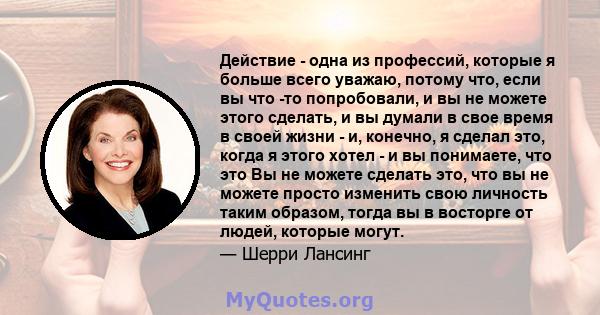 Действие - одна из профессий, которые я больше всего уважаю, потому что, если вы что -то попробовали, и вы не можете этого сделать, и вы думали в свое время в своей жизни - и, конечно, я сделал это, когда я этого хотел