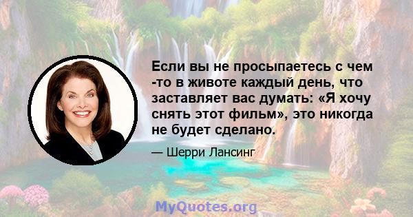 Если вы не просыпаетесь с чем -то в животе каждый день, что заставляет вас думать: «Я хочу снять этот фильм», это никогда не будет сделано.