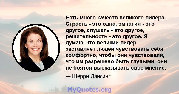 Есть много качеств великого лидера. Страсть - это одна, эмпатия - это другое, слушать - это другое, решительность - это другое. Я думаю, что великий лидер заставляет людей чувствовать себя комфортно, чтобы они